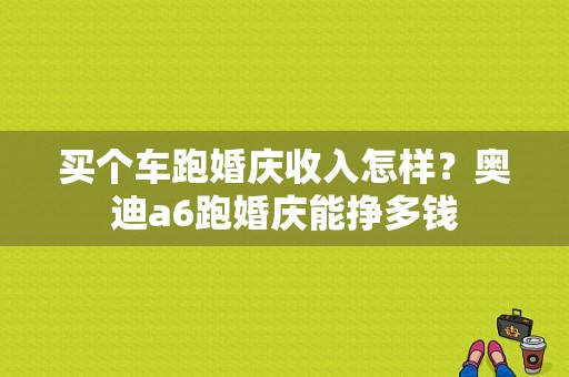 买个车跑婚庆收入怎样？奥迪a6跑婚庆能挣多钱