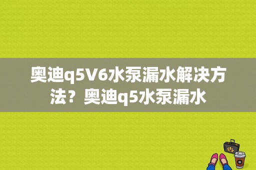 奥迪q5V6水泵漏水解决方法？奥迪q5水泵漏水-图1