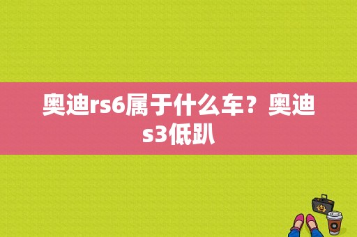 奥迪rs6属于什么车？奥迪s3低趴-图1