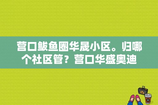 营口鲅鱼圈华晟小区。归哪个社区管？营口华盛奥迪-图1