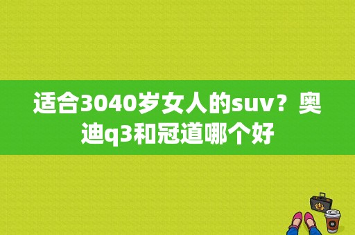 适合3040岁女人的suv？奥迪q3和冠道哪个好