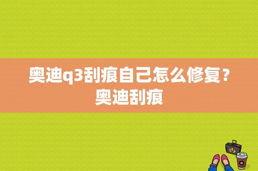 奥迪q3刮痕自己怎么修复？奥迪刮痕