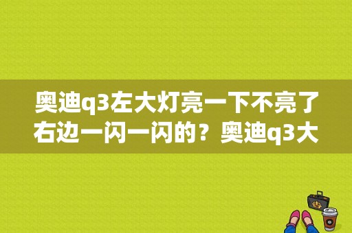 奥迪q3左大灯亮一下不亮了右边一闪一闪的？奥迪q3大灯价格-图1