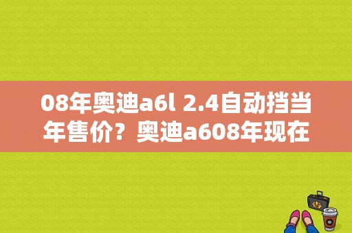 08年奥迪a6l 2.4自动挡当年售价？奥迪a608年现在多少钱-图1