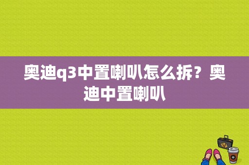 奥迪q3中置喇叭怎么拆？奥迪中置喇叭