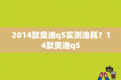 2014款奥迪q5实测油耗？14款奥迪q5-图1