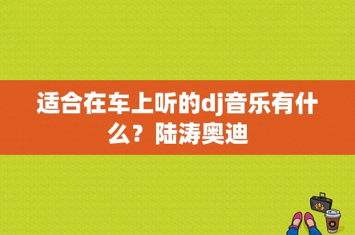 适合在车上听的dj音乐有什么？陆涛奥迪-图1