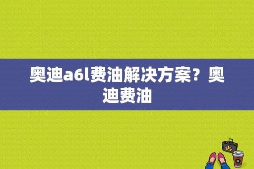 奥迪a6l费油解决方案？奥迪费油