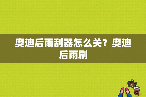 奥迪后雨刮器怎么关？奥迪后雨刷-图1