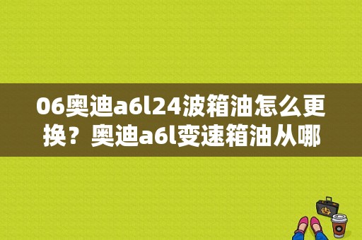 06奥迪a6l24波箱油怎么更换？奥迪a6l变速箱油从哪加