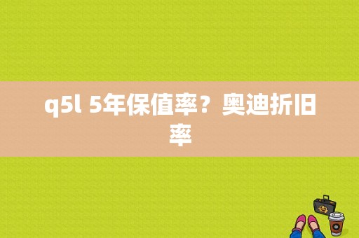 q5l 5年保值率？奥迪折旧率-图1