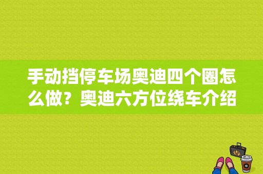 手动挡停车场奥迪四个圈怎么做？奥迪六方位绕车介绍