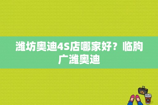 潍坊奥迪4S店哪家好？临朐广潍奥迪