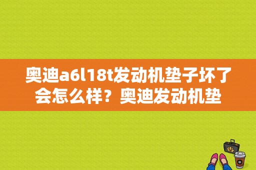 奥迪a6l18t发动机垫子坏了会怎么样？奥迪发动机垫-图1