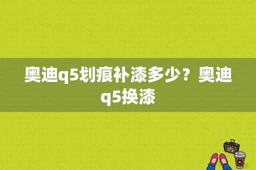 奥迪q5划痕补漆多少？奥迪q5换漆