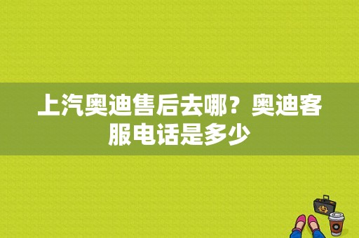 上汽奥迪售后去哪？奥迪客服电话是多少