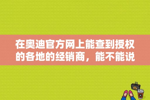 在奥迪官方网上能查到授权的各地的经销商，能不能说明他们就是奥迪4s店？锦州奥迪招聘-图1