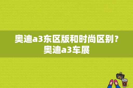 奥迪a3东区版和时尚区别？奥迪a3车展