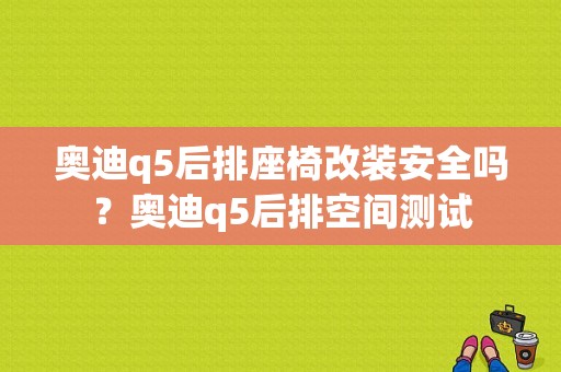 奥迪q5后排座椅改装安全吗？奥迪q5后排空间测试