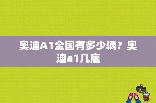 奥迪A1全国有多少辆？奥迪a1几座-图1