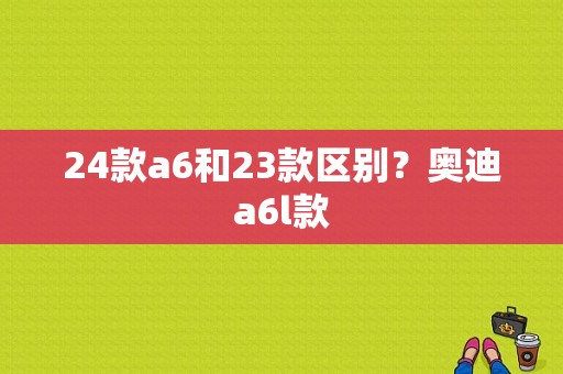 24款a6和23款区别？奥迪a6l款