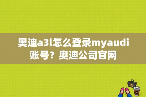 奥迪a3l怎么登录myaudi账号？奥迪公司官网-图1