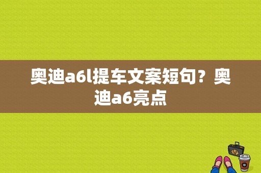 奥迪a6l提车文案短句？奥迪a6亮点