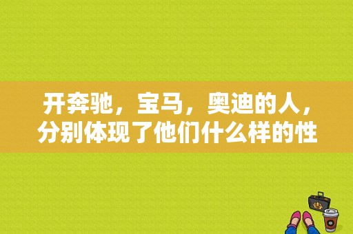 开奔驰，宝马，奥迪的人，分别体现了他们什么样的性格？开宝马坐奥迪