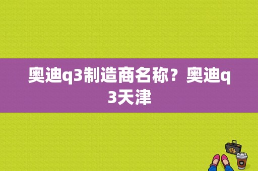 奥迪q3制造商名称？奥迪q3天津