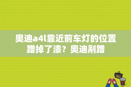 奥迪a4l靠近前车灯的位置蹭掉了漆？奥迪剐蹭-图1