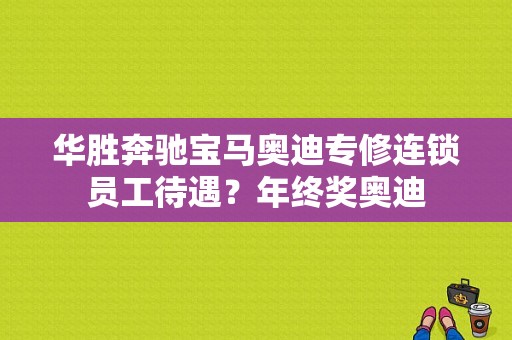 华胜奔驰宝马奥迪专修连锁员工待遇？年终奖奥迪-图1