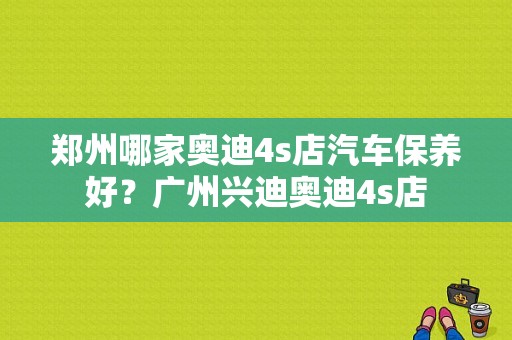 郑州哪家奥迪4s店汽车保养好？广州兴迪奥迪4s店