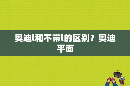 奥迪l和不带l的区别？奥迪平面-图1