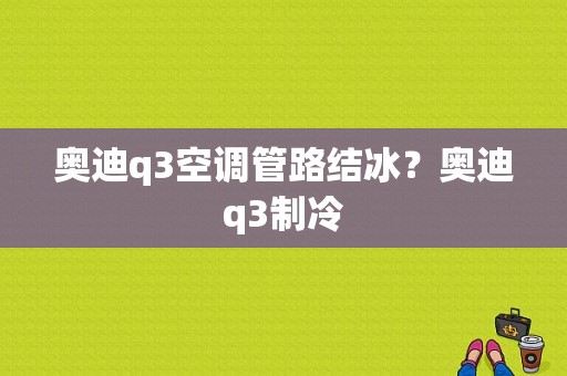 奥迪q3空调管路结冰？奥迪q3制冷