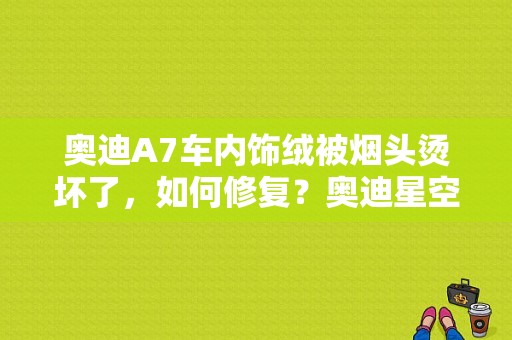 奥迪A7车内饰绒被烟头烫坏了，如何修复？奥迪星空