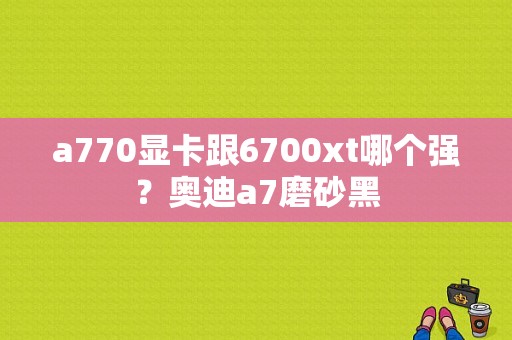 a770显卡跟6700xt哪个强？奥迪a7磨砂黑