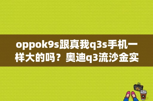 oppok9s跟真我q3s手机一样大的吗？奥迪q3流沙金实车图片-图1