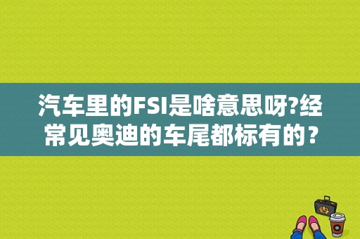 汽车里的FSI是啥意思呀?经常见奥迪的车尾都标有的？奥迪a6fsi是什么意思-图1