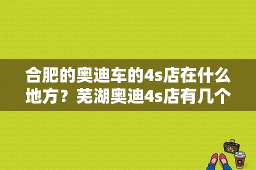 合肥的奥迪车的4s店在什么地方？芜湖奥迪4s店有几个