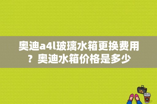 奥迪a4l玻璃水箱更换费用？奥迪水箱价格是多少