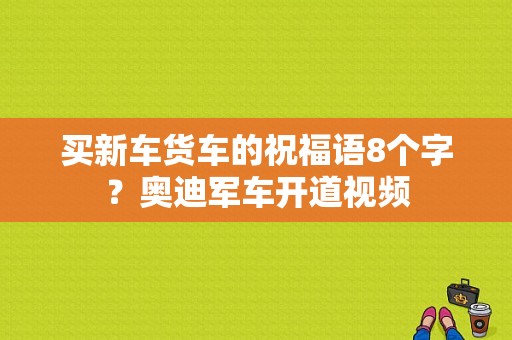 买新车货车的祝福语8个字？奥迪军车开道视频