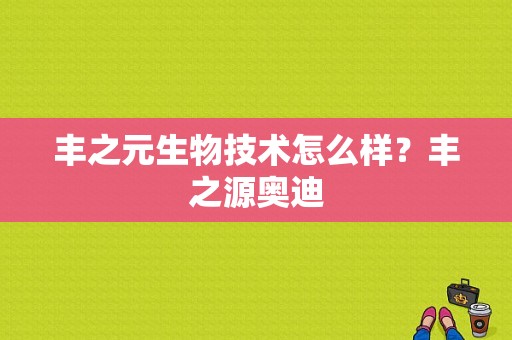 丰之元生物技术怎么样？丰之源奥迪