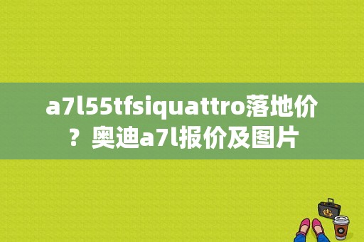 a7l55tfsiquattro落地价？奥迪a7l报价及图片-图1