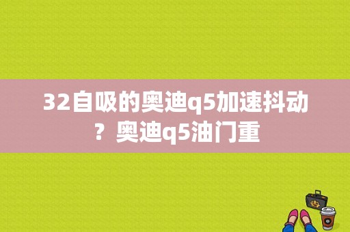 32自吸的奥迪q5加速抖动？奥迪q5油门重-图1