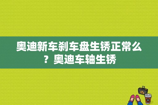 奥迪新车刹车盘生锈正常么？奥迪车轴生锈