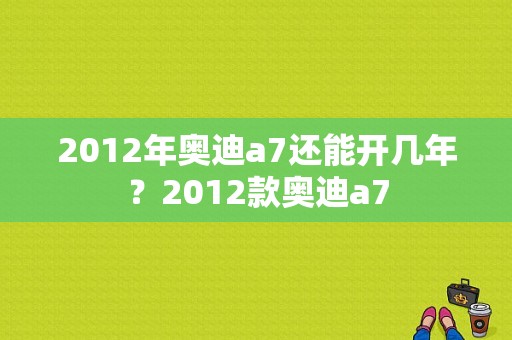 2012年奥迪a7还能开几年？2012款奥迪a7