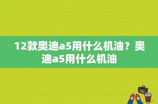 12款奥迪a5用什么机油？奥迪a5用什么机油-图1