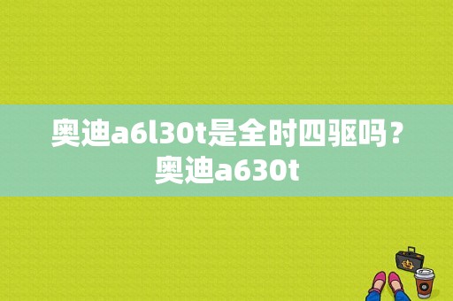 奥迪a6l30t是全时四驱吗？奥迪a630t-图1