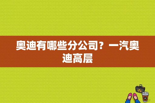 奥迪有哪些分公司？一汽奥迪高层-图1