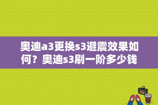 奥迪a3更换s3避震效果如何？奥迪s3刷一阶多少钱